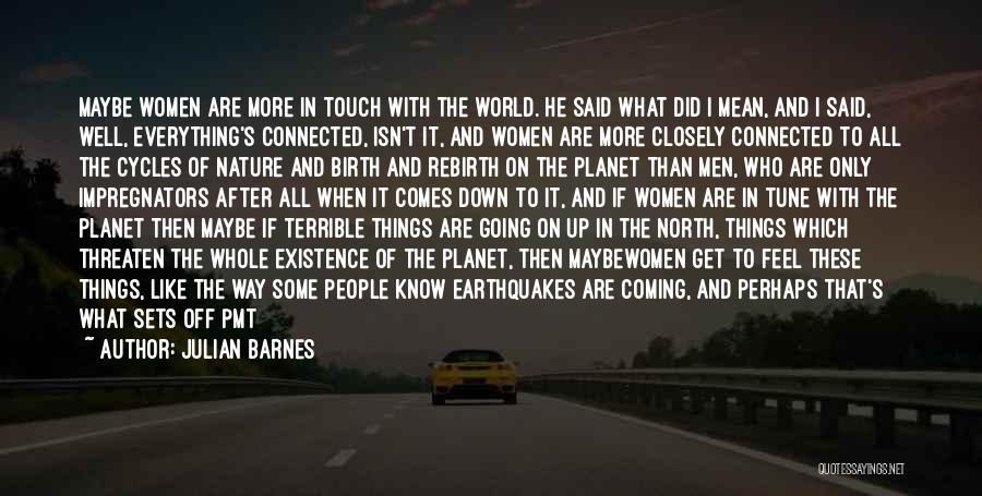 Julian Barnes Quotes: Maybe Women Are More In Touch With The World. He Said What Did I Mean, And I Said, Well, Everything's