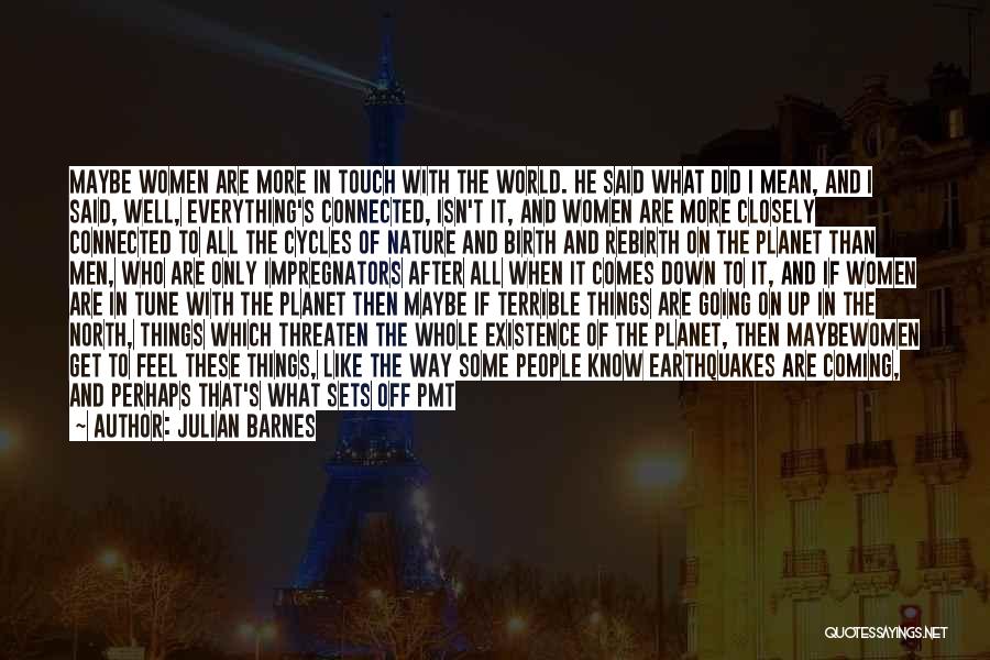 Julian Barnes Quotes: Maybe Women Are More In Touch With The World. He Said What Did I Mean, And I Said, Well, Everything's