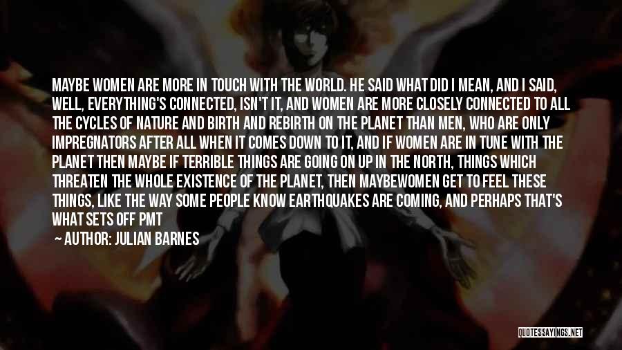 Julian Barnes Quotes: Maybe Women Are More In Touch With The World. He Said What Did I Mean, And I Said, Well, Everything's