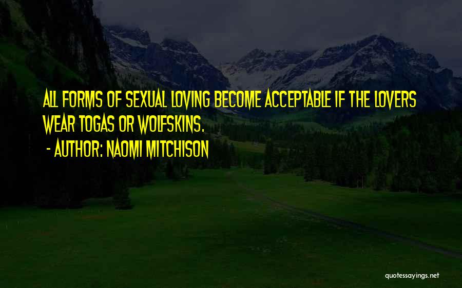 Naomi Mitchison Quotes: All Forms Of Sexual Loving Become Acceptable If The Lovers Wear Togas Or Wolfskins.