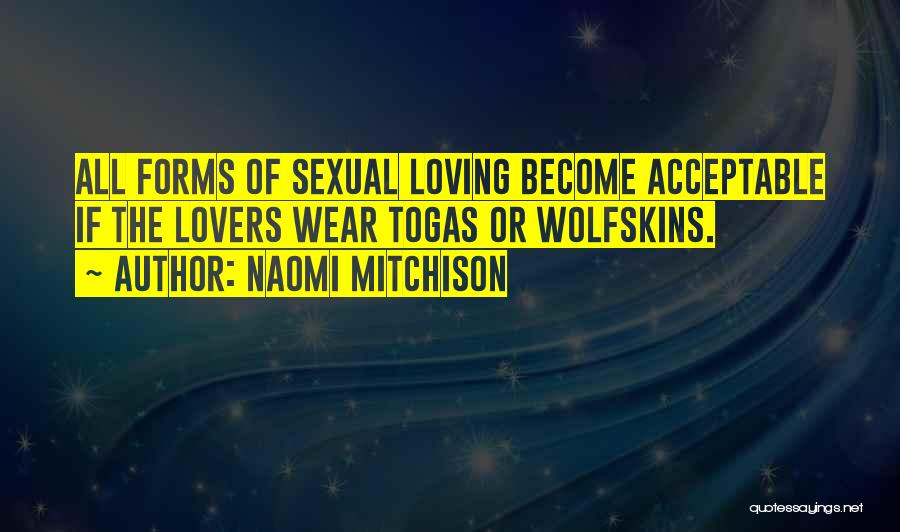 Naomi Mitchison Quotes: All Forms Of Sexual Loving Become Acceptable If The Lovers Wear Togas Or Wolfskins.