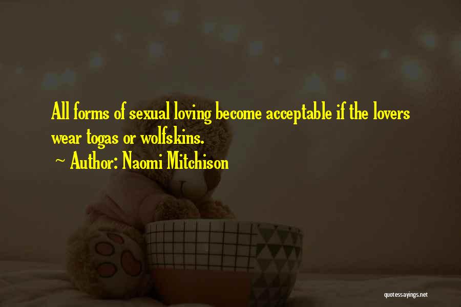 Naomi Mitchison Quotes: All Forms Of Sexual Loving Become Acceptable If The Lovers Wear Togas Or Wolfskins.