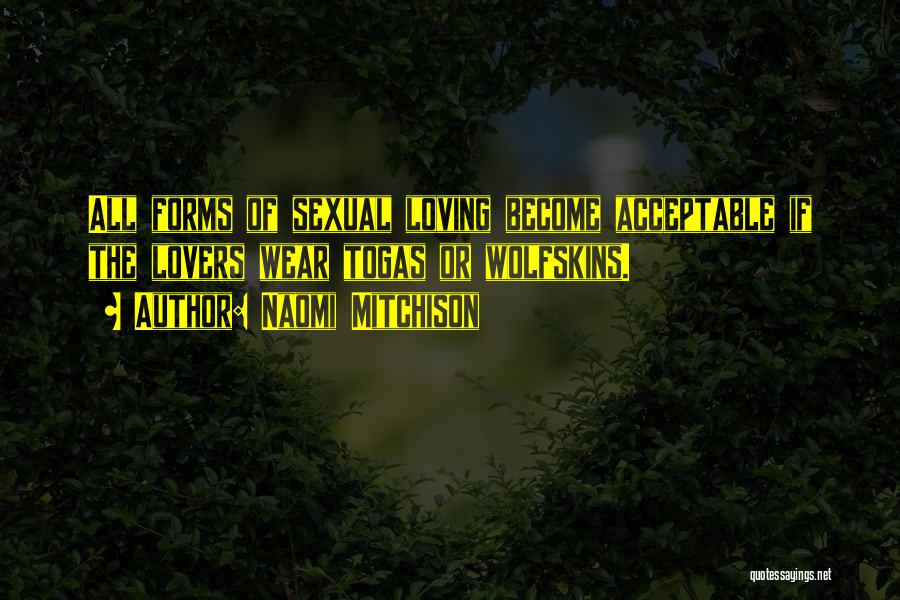 Naomi Mitchison Quotes: All Forms Of Sexual Loving Become Acceptable If The Lovers Wear Togas Or Wolfskins.