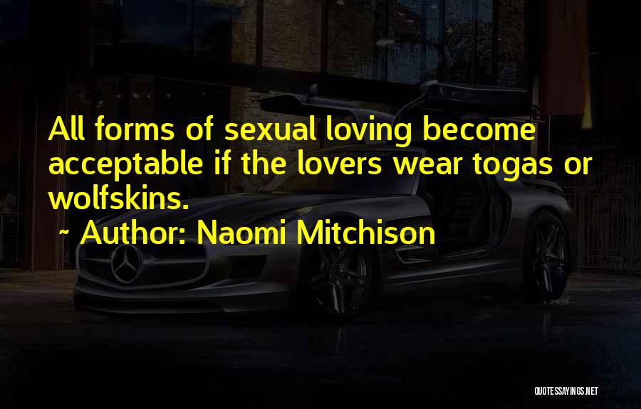 Naomi Mitchison Quotes: All Forms Of Sexual Loving Become Acceptable If The Lovers Wear Togas Or Wolfskins.