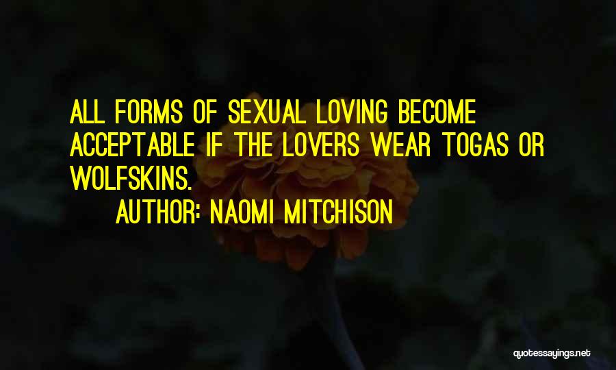 Naomi Mitchison Quotes: All Forms Of Sexual Loving Become Acceptable If The Lovers Wear Togas Or Wolfskins.