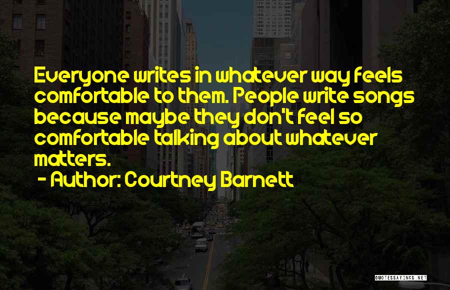 Courtney Barnett Quotes: Everyone Writes In Whatever Way Feels Comfortable To Them. People Write Songs Because Maybe They Don't Feel So Comfortable Talking