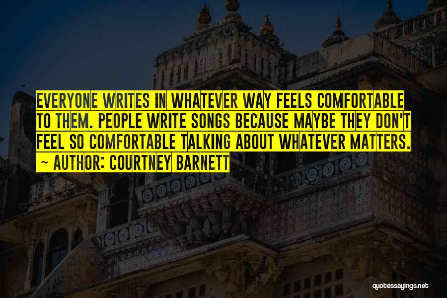 Courtney Barnett Quotes: Everyone Writes In Whatever Way Feels Comfortable To Them. People Write Songs Because Maybe They Don't Feel So Comfortable Talking