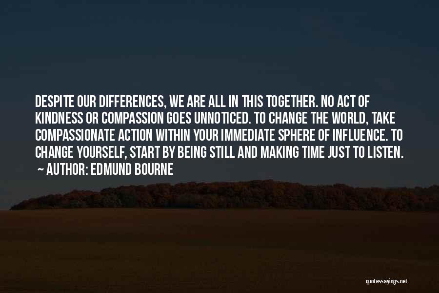 Edmund Bourne Quotes: Despite Our Differences, We Are All In This Together. No Act Of Kindness Or Compassion Goes Unnoticed. To Change The