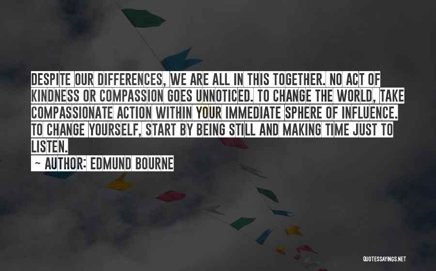 Edmund Bourne Quotes: Despite Our Differences, We Are All In This Together. No Act Of Kindness Or Compassion Goes Unnoticed. To Change The