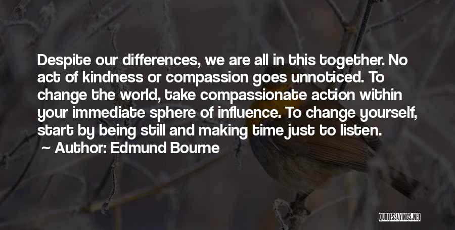 Edmund Bourne Quotes: Despite Our Differences, We Are All In This Together. No Act Of Kindness Or Compassion Goes Unnoticed. To Change The