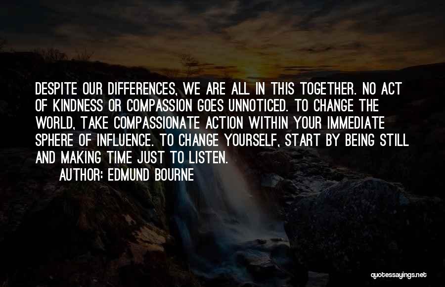 Edmund Bourne Quotes: Despite Our Differences, We Are All In This Together. No Act Of Kindness Or Compassion Goes Unnoticed. To Change The