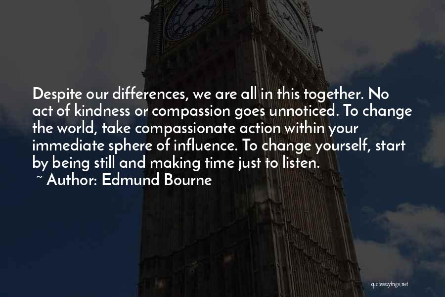 Edmund Bourne Quotes: Despite Our Differences, We Are All In This Together. No Act Of Kindness Or Compassion Goes Unnoticed. To Change The