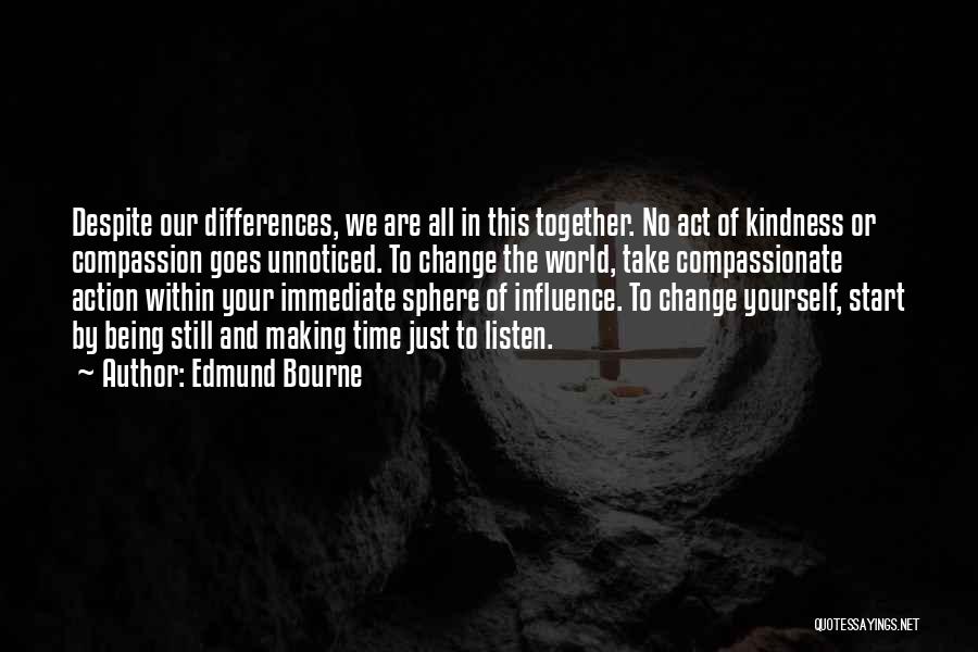 Edmund Bourne Quotes: Despite Our Differences, We Are All In This Together. No Act Of Kindness Or Compassion Goes Unnoticed. To Change The