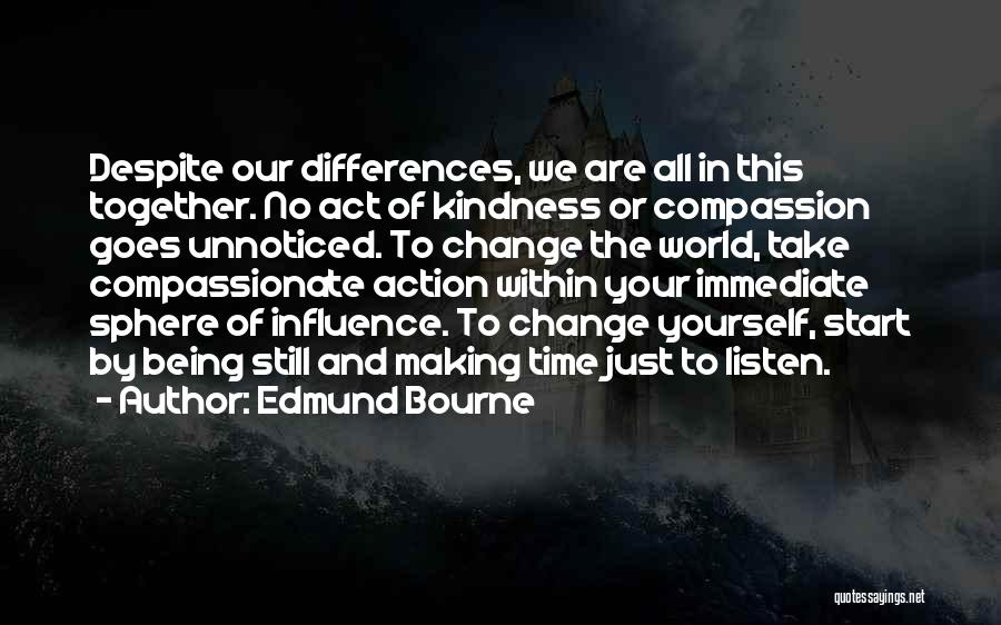 Edmund Bourne Quotes: Despite Our Differences, We Are All In This Together. No Act Of Kindness Or Compassion Goes Unnoticed. To Change The