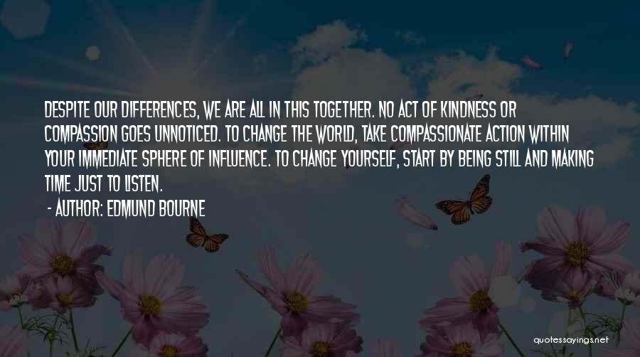 Edmund Bourne Quotes: Despite Our Differences, We Are All In This Together. No Act Of Kindness Or Compassion Goes Unnoticed. To Change The