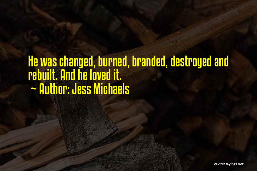 Jess Michaels Quotes: He Was Changed, Burned, Branded, Destroyed And Rebuilt. And He Loved It.