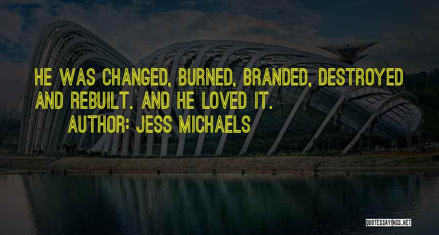 Jess Michaels Quotes: He Was Changed, Burned, Branded, Destroyed And Rebuilt. And He Loved It.