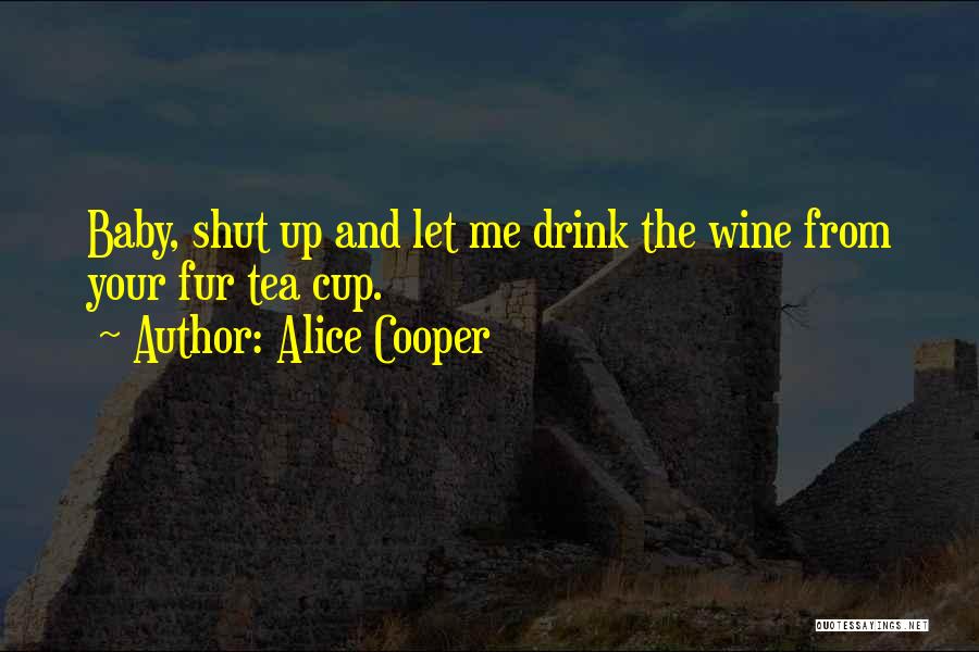 Alice Cooper Quotes: Baby, Shut Up And Let Me Drink The Wine From Your Fur Tea Cup.