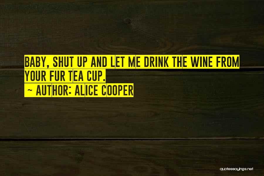 Alice Cooper Quotes: Baby, Shut Up And Let Me Drink The Wine From Your Fur Tea Cup.