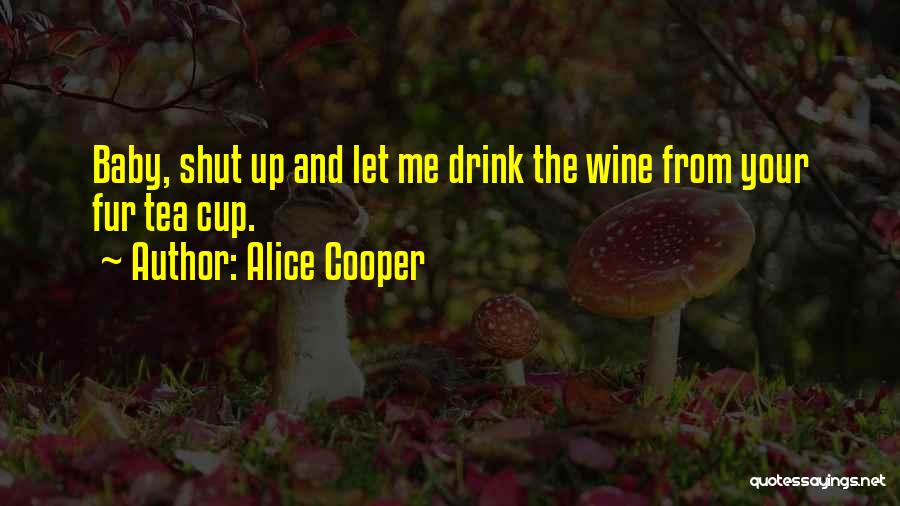 Alice Cooper Quotes: Baby, Shut Up And Let Me Drink The Wine From Your Fur Tea Cup.