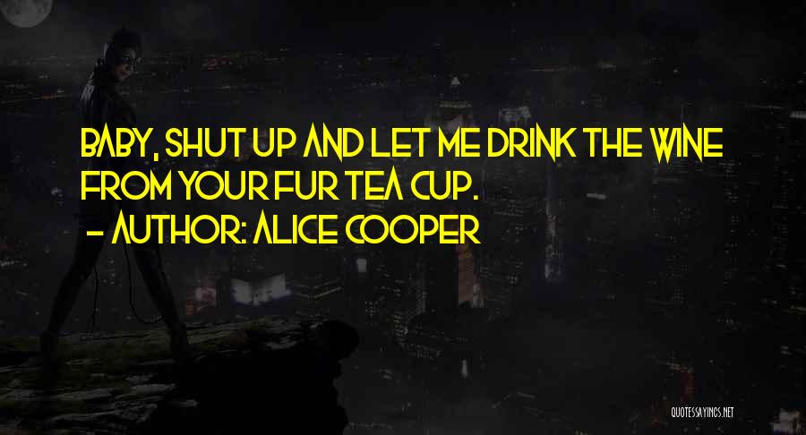 Alice Cooper Quotes: Baby, Shut Up And Let Me Drink The Wine From Your Fur Tea Cup.