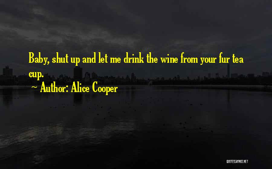 Alice Cooper Quotes: Baby, Shut Up And Let Me Drink The Wine From Your Fur Tea Cup.