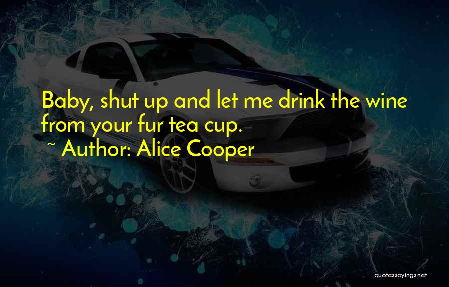 Alice Cooper Quotes: Baby, Shut Up And Let Me Drink The Wine From Your Fur Tea Cup.