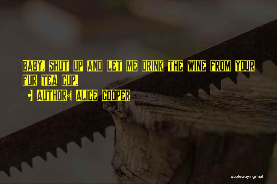 Alice Cooper Quotes: Baby, Shut Up And Let Me Drink The Wine From Your Fur Tea Cup.