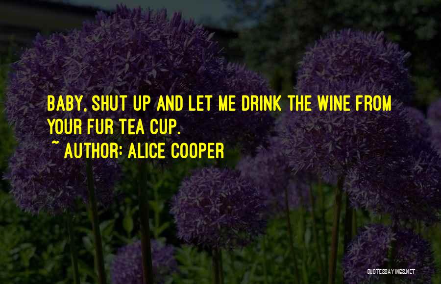 Alice Cooper Quotes: Baby, Shut Up And Let Me Drink The Wine From Your Fur Tea Cup.