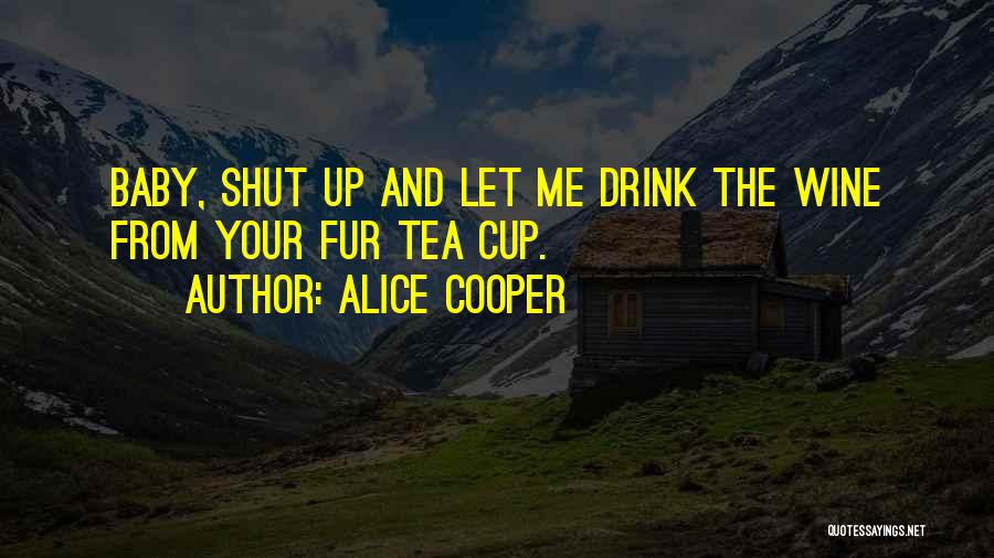 Alice Cooper Quotes: Baby, Shut Up And Let Me Drink The Wine From Your Fur Tea Cup.