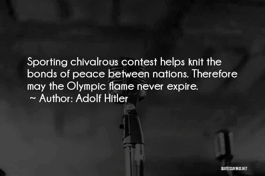 Adolf Hitler Quotes: Sporting Chivalrous Contest Helps Knit The Bonds Of Peace Between Nations. Therefore May The Olympic Flame Never Expire.
