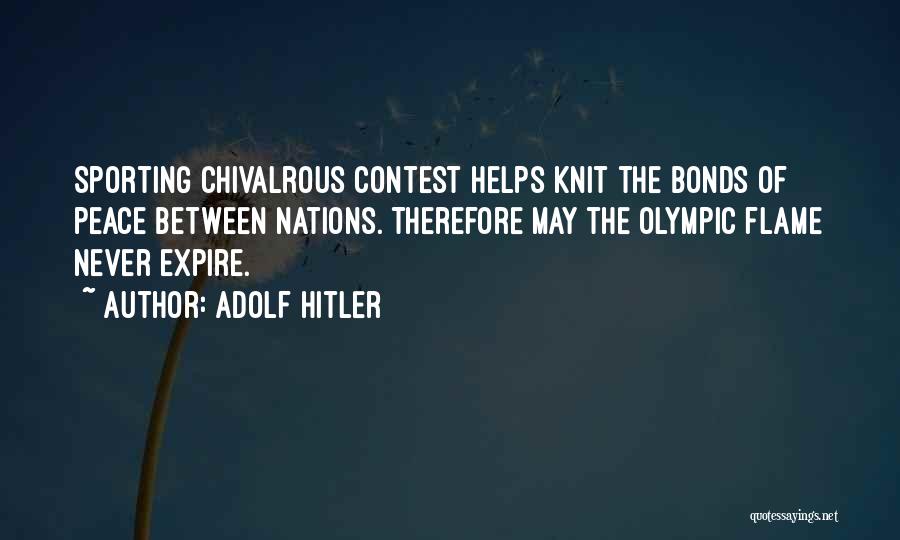 Adolf Hitler Quotes: Sporting Chivalrous Contest Helps Knit The Bonds Of Peace Between Nations. Therefore May The Olympic Flame Never Expire.