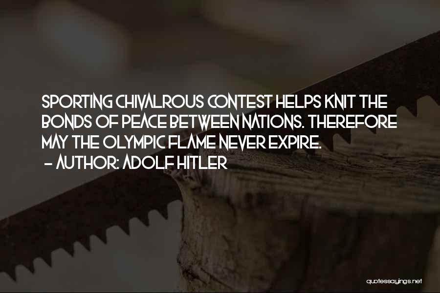 Adolf Hitler Quotes: Sporting Chivalrous Contest Helps Knit The Bonds Of Peace Between Nations. Therefore May The Olympic Flame Never Expire.