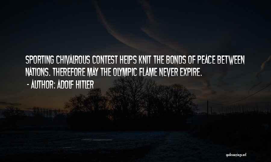 Adolf Hitler Quotes: Sporting Chivalrous Contest Helps Knit The Bonds Of Peace Between Nations. Therefore May The Olympic Flame Never Expire.
