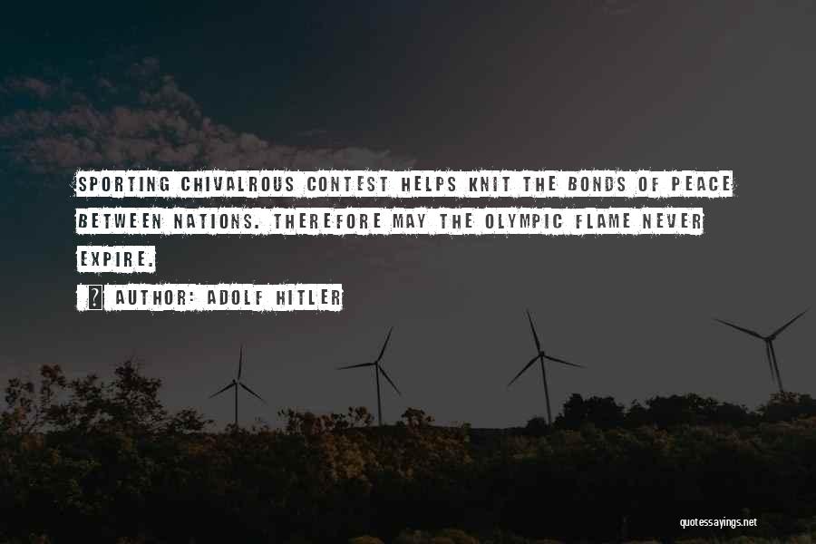 Adolf Hitler Quotes: Sporting Chivalrous Contest Helps Knit The Bonds Of Peace Between Nations. Therefore May The Olympic Flame Never Expire.