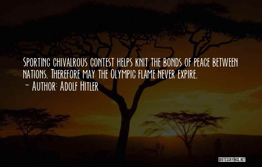 Adolf Hitler Quotes: Sporting Chivalrous Contest Helps Knit The Bonds Of Peace Between Nations. Therefore May The Olympic Flame Never Expire.
