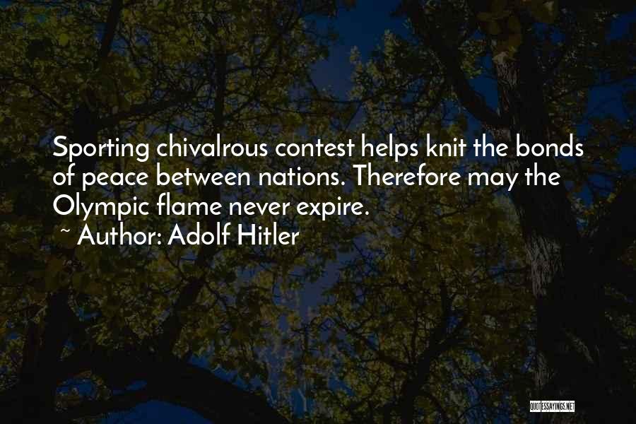 Adolf Hitler Quotes: Sporting Chivalrous Contest Helps Knit The Bonds Of Peace Between Nations. Therefore May The Olympic Flame Never Expire.
