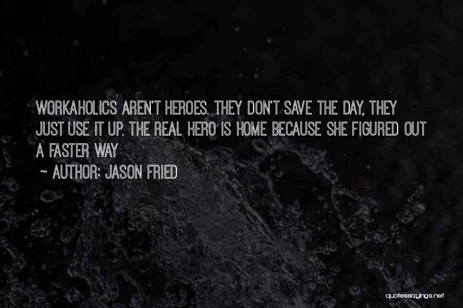 Jason Fried Quotes: Workaholics Aren't Heroes. They Don't Save The Day, They Just Use It Up. The Real Hero Is Home Because She