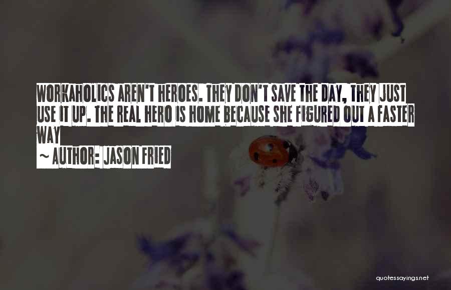 Jason Fried Quotes: Workaholics Aren't Heroes. They Don't Save The Day, They Just Use It Up. The Real Hero Is Home Because She