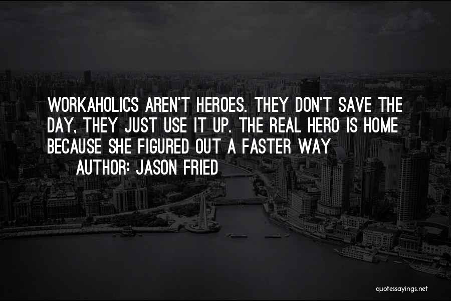 Jason Fried Quotes: Workaholics Aren't Heroes. They Don't Save The Day, They Just Use It Up. The Real Hero Is Home Because She