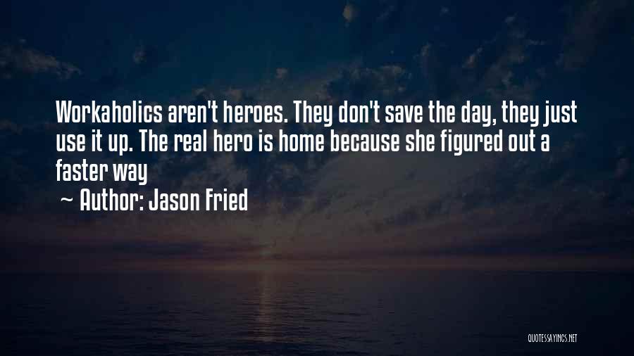 Jason Fried Quotes: Workaholics Aren't Heroes. They Don't Save The Day, They Just Use It Up. The Real Hero Is Home Because She