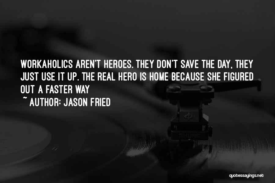 Jason Fried Quotes: Workaholics Aren't Heroes. They Don't Save The Day, They Just Use It Up. The Real Hero Is Home Because She