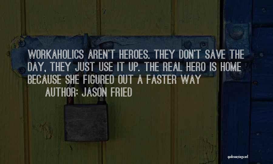 Jason Fried Quotes: Workaholics Aren't Heroes. They Don't Save The Day, They Just Use It Up. The Real Hero Is Home Because She