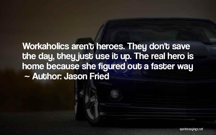 Jason Fried Quotes: Workaholics Aren't Heroes. They Don't Save The Day, They Just Use It Up. The Real Hero Is Home Because She