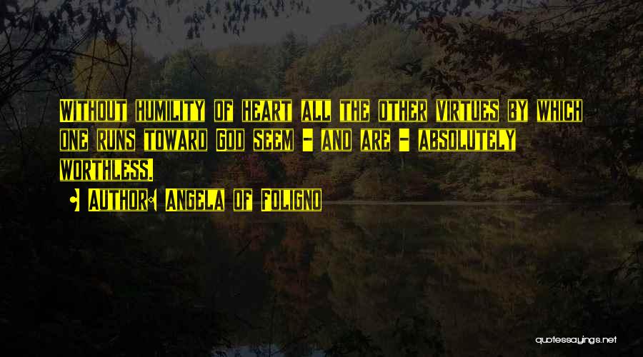 Angela Of Foligno Quotes: Without Humility Of Heart All The Other Virtues By Which One Runs Toward God Seem - And Are - Absolutely