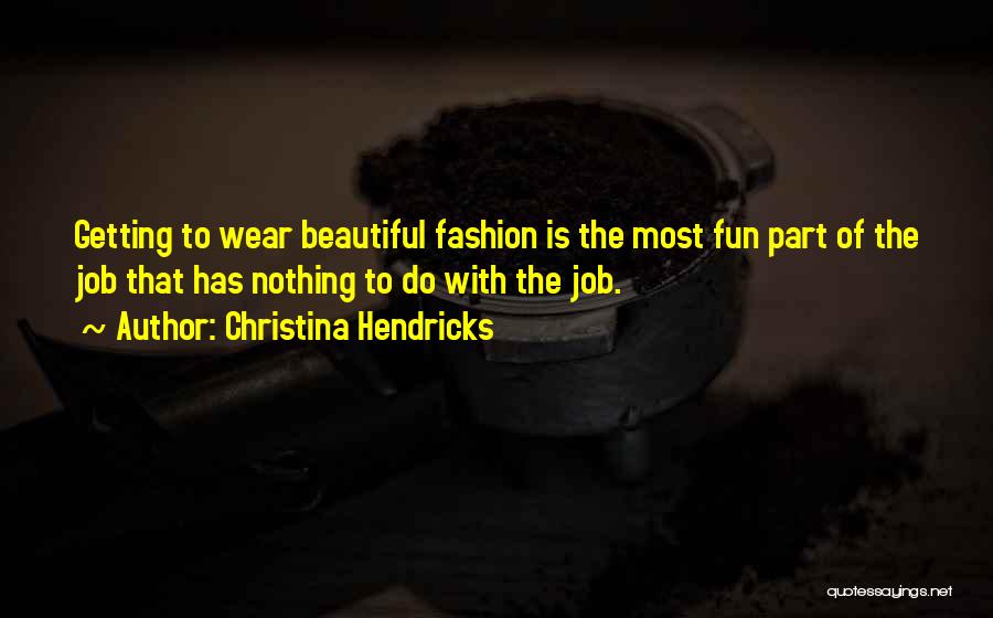 Christina Hendricks Quotes: Getting To Wear Beautiful Fashion Is The Most Fun Part Of The Job That Has Nothing To Do With The