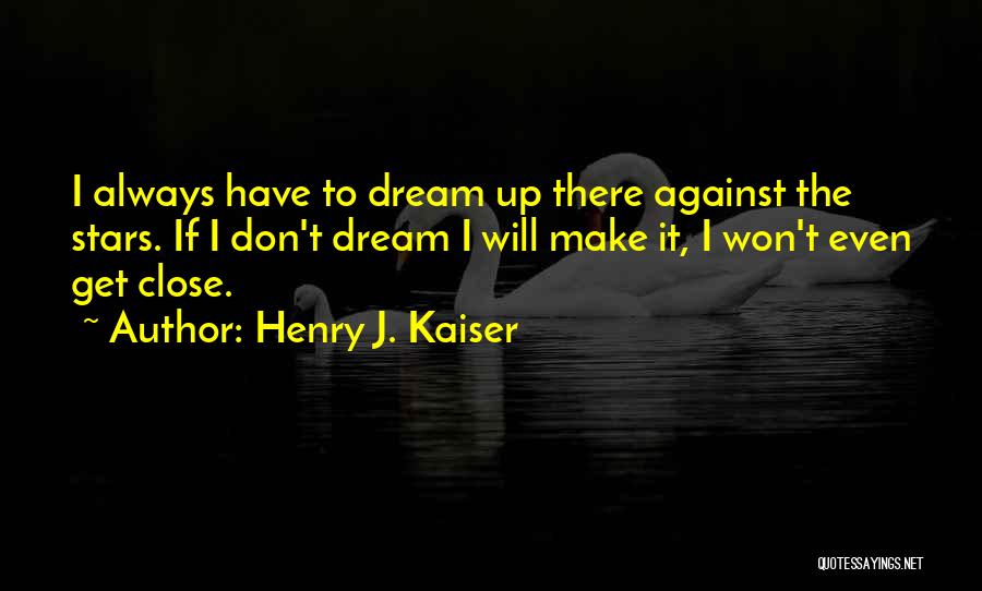 Henry J. Kaiser Quotes: I Always Have To Dream Up There Against The Stars. If I Don't Dream I Will Make It, I Won't