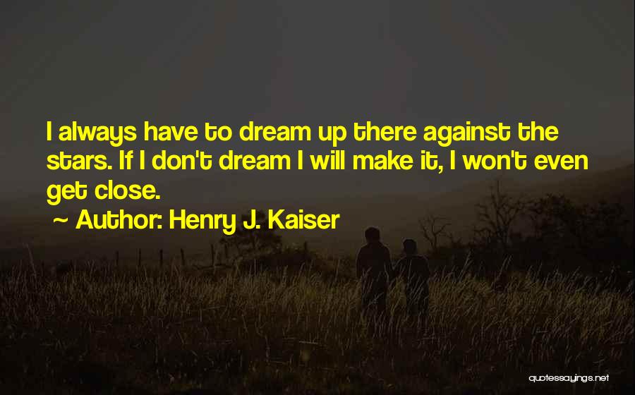 Henry J. Kaiser Quotes: I Always Have To Dream Up There Against The Stars. If I Don't Dream I Will Make It, I Won't