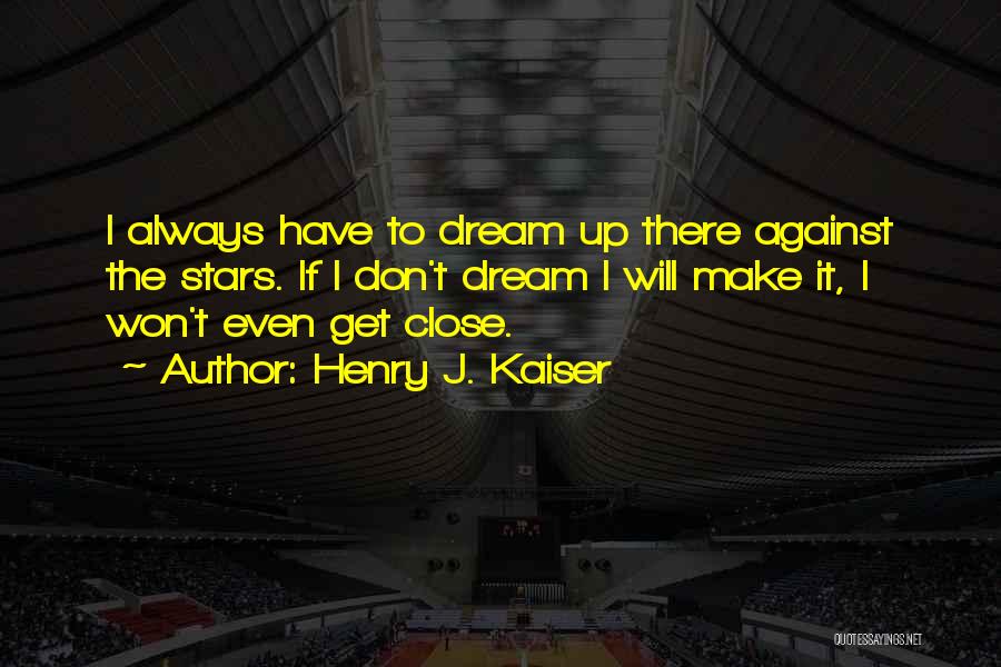 Henry J. Kaiser Quotes: I Always Have To Dream Up There Against The Stars. If I Don't Dream I Will Make It, I Won't