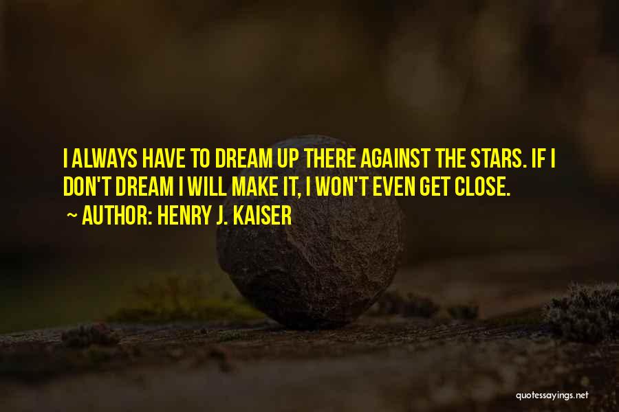 Henry J. Kaiser Quotes: I Always Have To Dream Up There Against The Stars. If I Don't Dream I Will Make It, I Won't